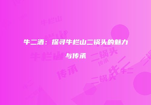 牛二酒：探寻牛栏山二锅头的魅力与传承