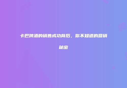 卡巴啤酒的销售成功背后，你不知道的营销秘密