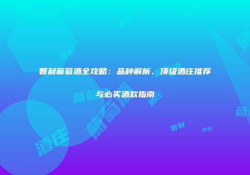智利葡萄酒全攻略：品种解析、顶级酒庄推荐与必买酒款指南