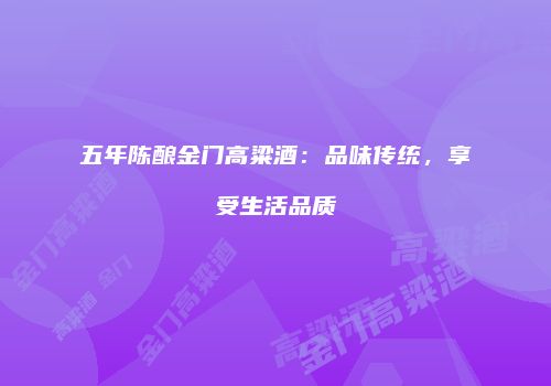五年陈酿金门高粱酒：品味传统，享受生活品质