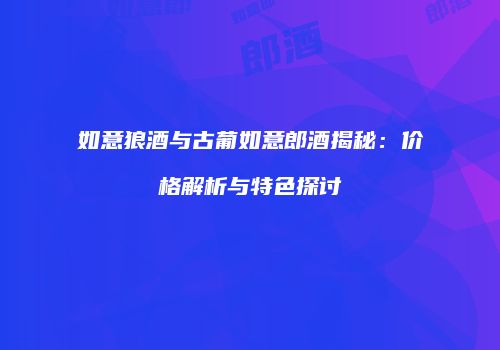 如意狼酒与古葡如意郎酒揭秘：价格解析与特色探讨
