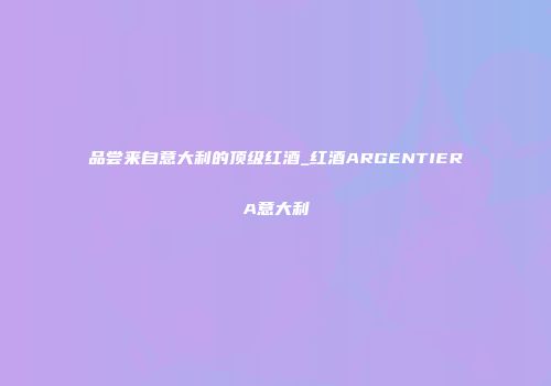 品尝来自意大利的顶级红酒_红酒ARGENTIERA意大利