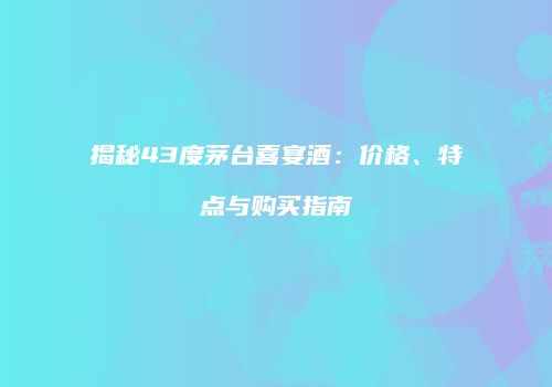 揭秘43度茅台喜宴酒：价格、特点与购买指南
