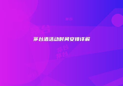 茅台酒活动时间安排详解