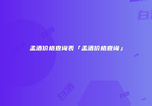 孟酒价格查询表「孟酒价格查询」