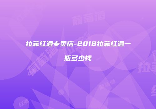 拉菲红酒专卖店-2018拉菲红酒一瓶多少钱