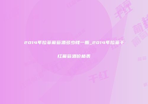 2014年拉菲葡萄酒多少钱一瓶_2014年拉菲干红葡萄酒价格表