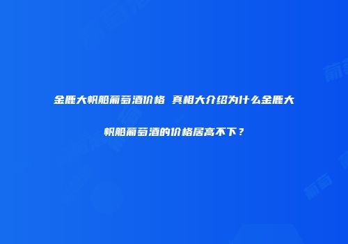 金鹿大帆船葡萄酒价格 真相大介绍为什么金鹿大帆船葡萄酒的价格居高不下？