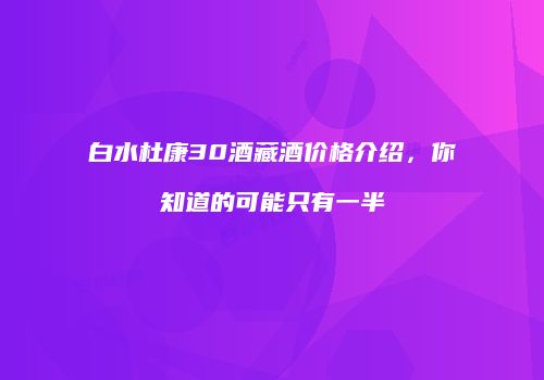 白水杜康30酒藏酒价格介绍，你知道的可能只有一半