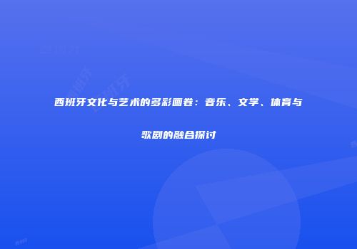 西班牙文化与艺术的多彩画卷：音乐、文学、体育与歌剧的融合探讨