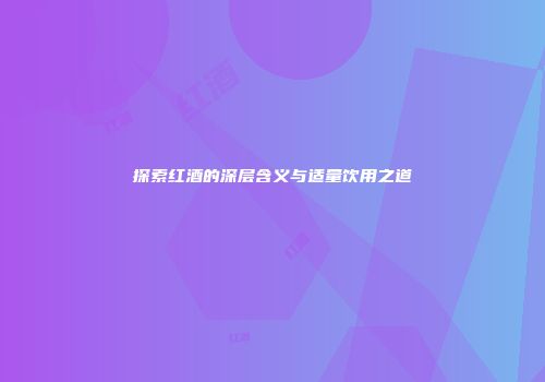 探索红酒的深层含义与适量饮用之道