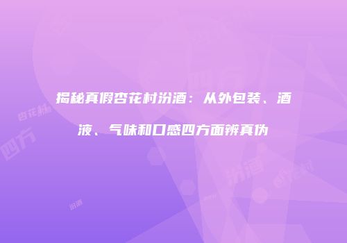 揭秘真假杏花村汾酒：从外包装、酒液、气味和口感四方面辨真伪