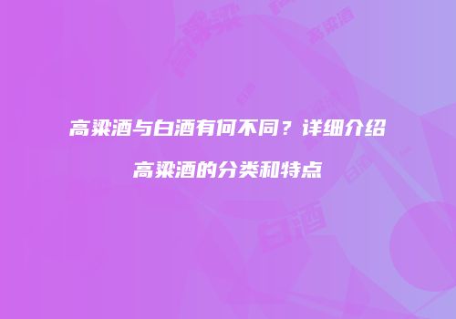 高粱酒与白酒有何不同？详细介绍高粱酒的分类和特点