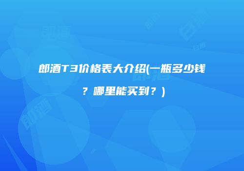 郎酒T3价格表大介绍(一瓶多少钱？哪里能买到？)