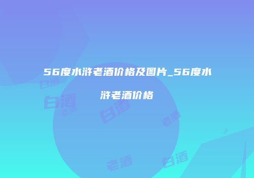 56度水浒老酒价格及图片_56度水浒老酒价格