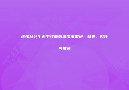 桃乐丝公牛血干红葡萄酒深度解析：特色、对比与推荐