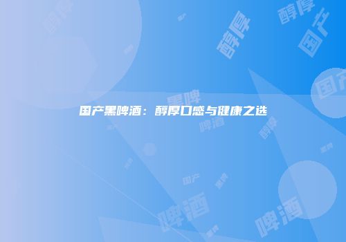国产黑啤酒：醇厚口感与健康之选
