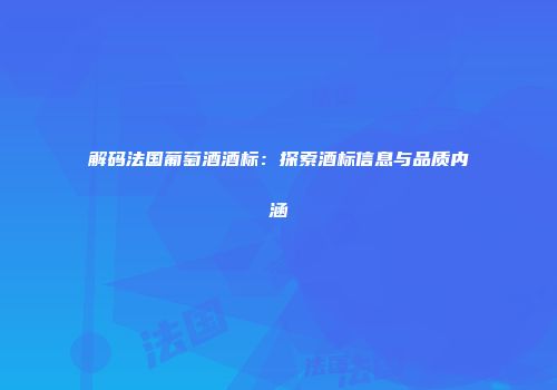 解码法国葡萄酒酒标：探索酒标信息与品质内涵