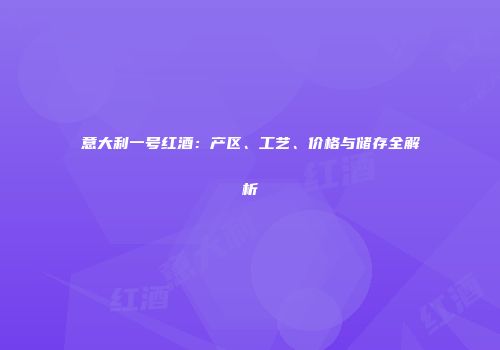 意大利一号红酒：产区、工艺、价格与储存全解析