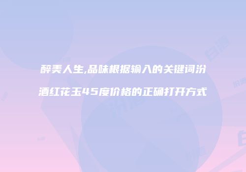 醉美人生,品味根据输入的关键词汾酒红花玉45度价格的正确打开方式