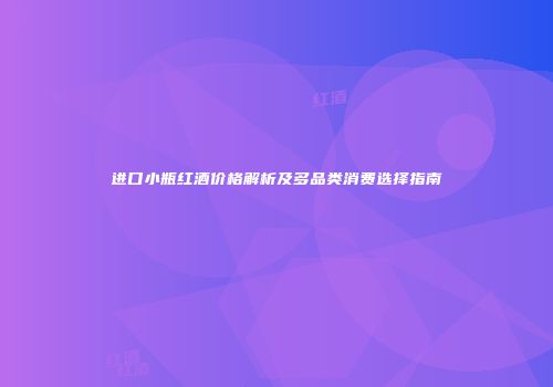 进口小瓶红酒价格解析及多品类消费选择指南
