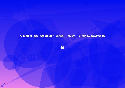 58度1L金门高粱酒：价格、历史、口感与存放全解析