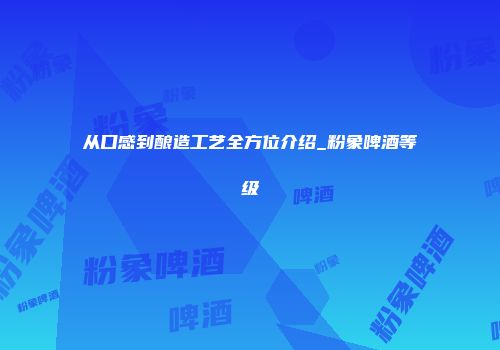从口感到酿造工艺全方位介绍_粉象啤酒等级