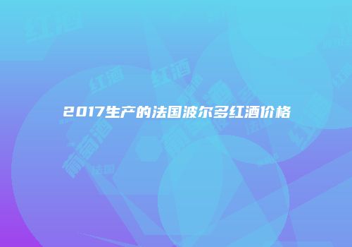 2017生产的法国波尔多红酒价格