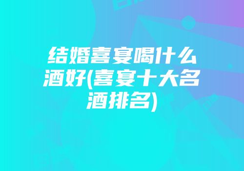结婚喜宴喝什么酒好(喜宴十大名酒排名)