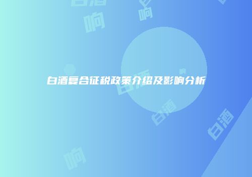 白酒复合征税政策介绍及影响分析