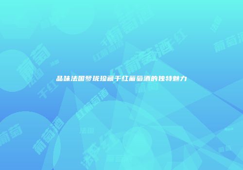 品味法国梦珑珍藏干红葡萄酒的独特魅力