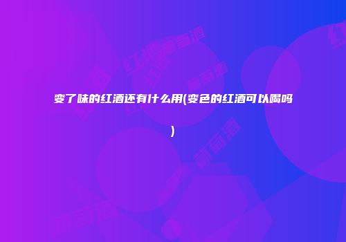 变了味的红酒还有什么用(变色的红酒可以喝吗)