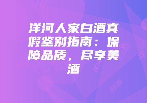 洋河人家白酒真假鉴别指南：保障品质，尽享美酒