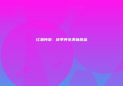 红酒炖梨：秋季养生美味甜品