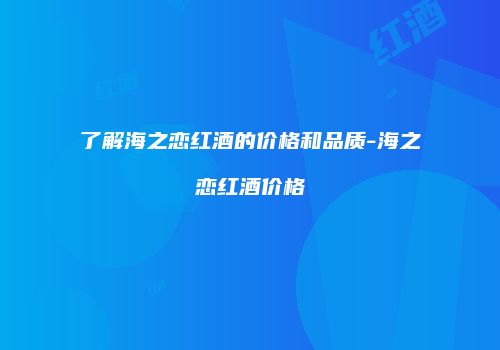 了解海之恋红酒的价格和品质-海之恋红酒价格