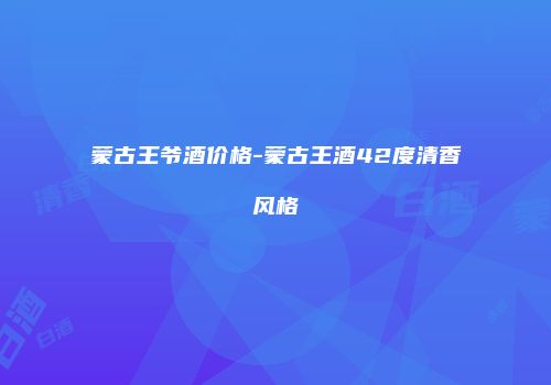 蒙古王爷酒价格-蒙古王酒42度清香风格