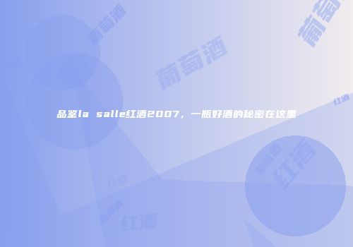 品鉴la salle红酒2007，一瓶好酒的秘密在这里