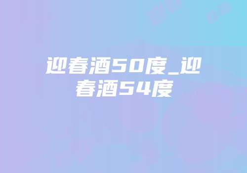 迎春酒50度_迎春酒54度