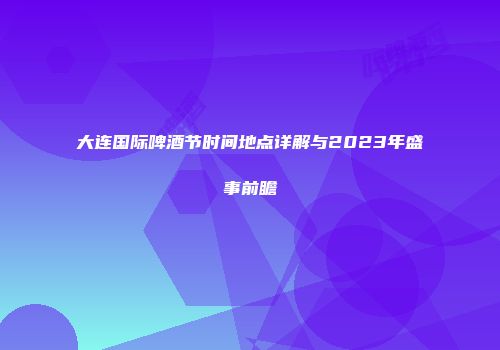大连国际啤酒节时间地点详解与2023年盛事前瞻