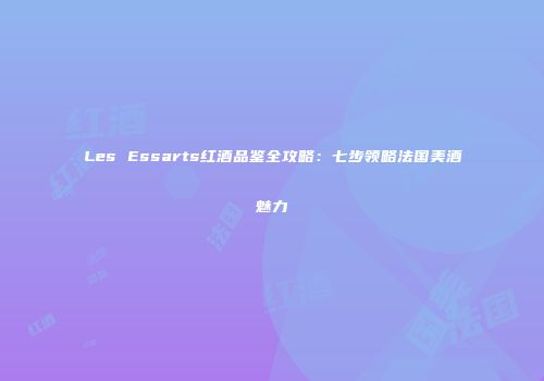 Les Essarts红酒品鉴全攻略：七步领略法国美酒魅力