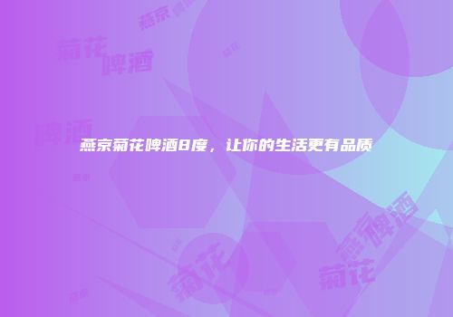 燕京菊花啤酒8度，让你的生活更有品质