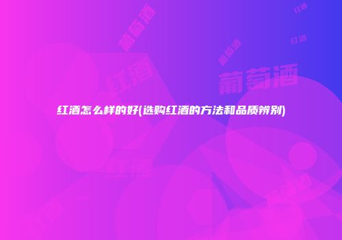 红酒怎么样的好(选购红酒的方法和品质辨别)