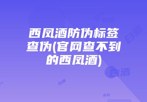 西凤酒防伪标签查伪(官网查不到的西凤酒)