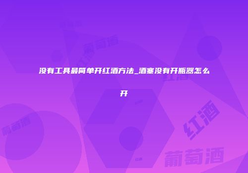 没有工具最简单开红酒方法_酒塞没有开瓶器怎么开