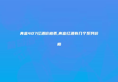 奔富407红酒价格表,奔富红酒有几个系列价格