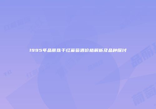 1995年品丽珠干红葡萄酒价格解析及品种探讨