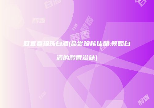 冠宜春珍珠白酒(品尝珍稀佳酿,领略白酒的醇香滋味)