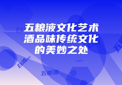 五粮液文化艺术酒品味传统文化的美妙之处