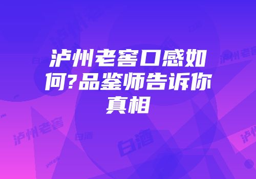 泸州老窖口感如何?品鉴师告诉你真相
