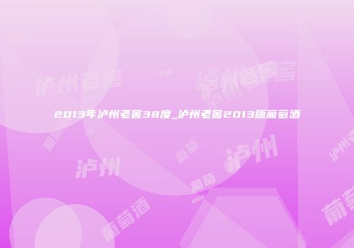 2013年泸州老窖38度_泸州老窖2013版葡萄酒